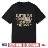 I Left My Dog To Be Here This Better Be Good Funny Shirt
