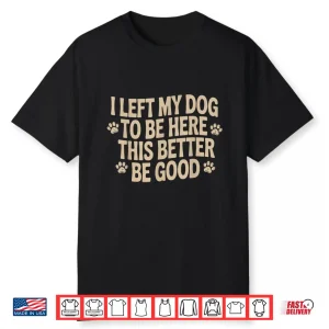 I Left My Dog To Be Here This Better Be Good Funny Shirt