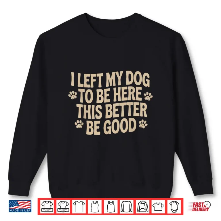 Sweatshirt I Left My Dog To Be Here This Better Be Good Funny Shirt