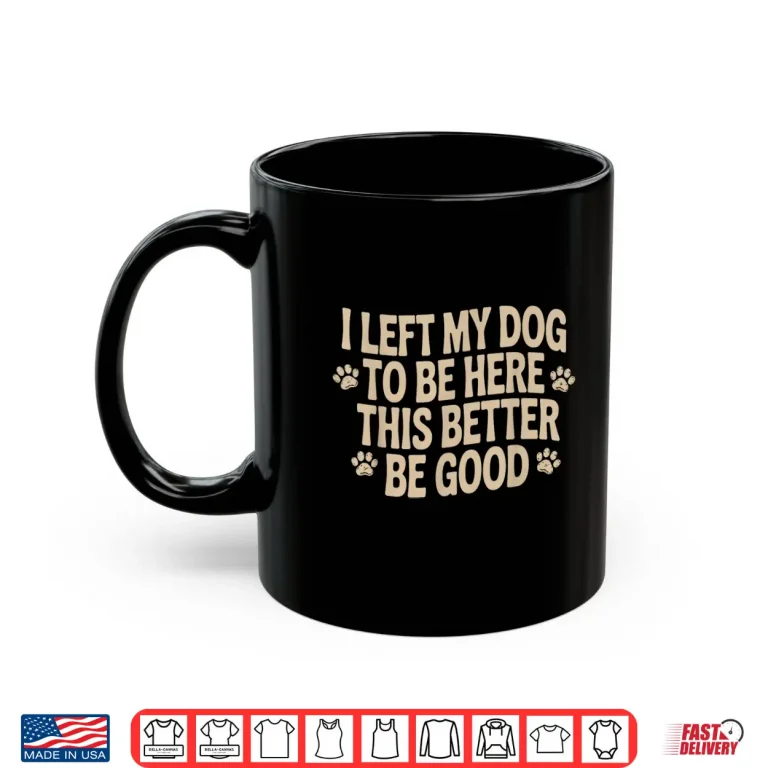 Mug I Left My Dog To Be Here This Better Be Good Funny Shirt