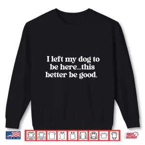 Sweatshirt I Left My Dog To Be Here This Better Be Good Shirt