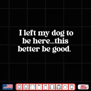 Design I Left My Dog To Be Here This Better Be Good Shirt
