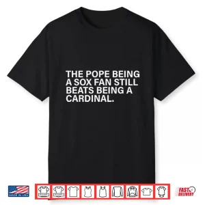 The Pope Being A Sox Fan Still Beats Being A Cardinal Shirt