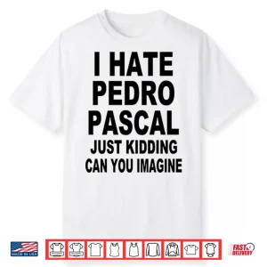 I Hate Pedro Pascal Just Kidding Can You Imagine Shirt