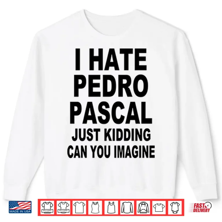 Sweatshirt I Hate Pedro Pascal Just Kidding Can You Imagine Shirt