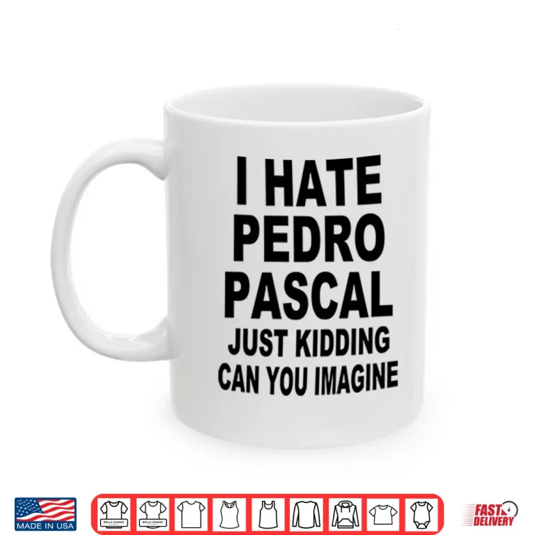 Mug I Hate Pedro Pascal Just Kidding Can You Imagine Shirt