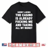 Sorry Ladies The Casino Is Already Fucking Me And Taking All My Money Shirt