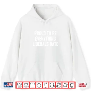 Hoodie Proud To Be Everything Liberals Hate Shirt