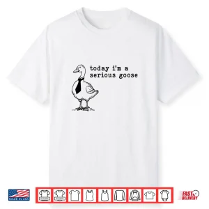 Today I’M A Serious Goose Shirt