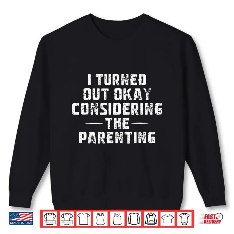 Sweatshirt I Turned Out Okay Considering The Parenting Shirt