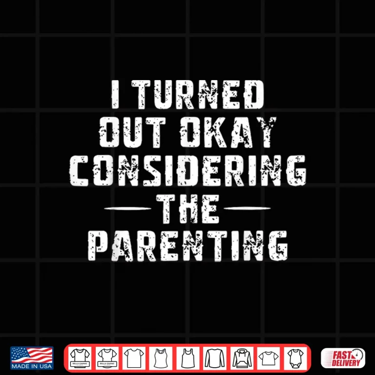 Design I Turned Out Okay Considering The Parenting Shirt