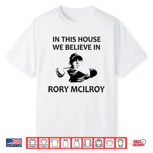 In This House We Believe In Rory Mcilroy Shirt