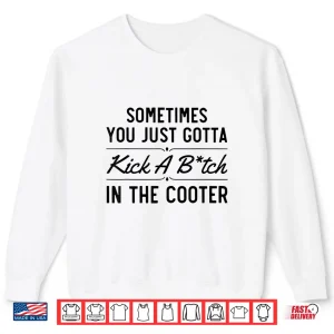 Sweatshirt Sometimes You Just Gotta Kick A Bitch In The Cooter Funny Shirt