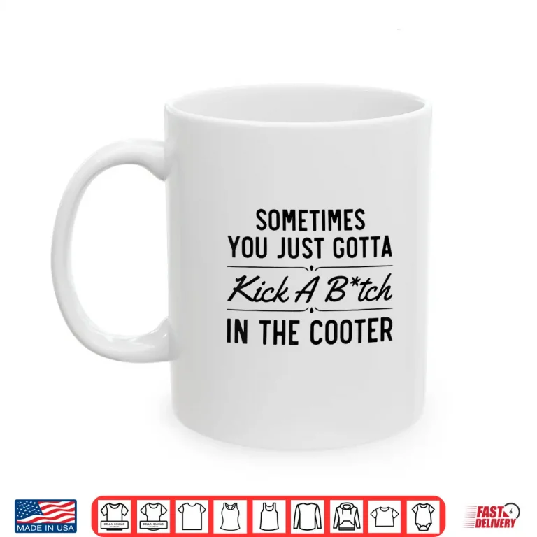 Mug Sometimes You Just Gotta Kick A Bitch In The Cooter Funny Shirt