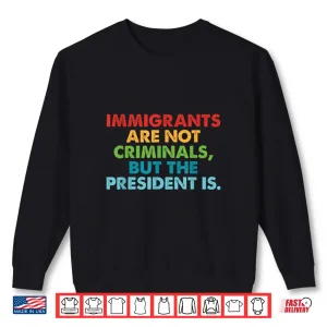Sweatshirt Immigrants Are Not Criminals But The President Is Design Shirt