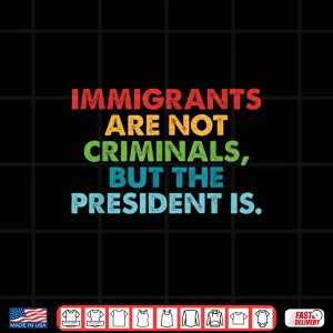 Design Immigrants Are Not Criminals But The President Is Design Shirt