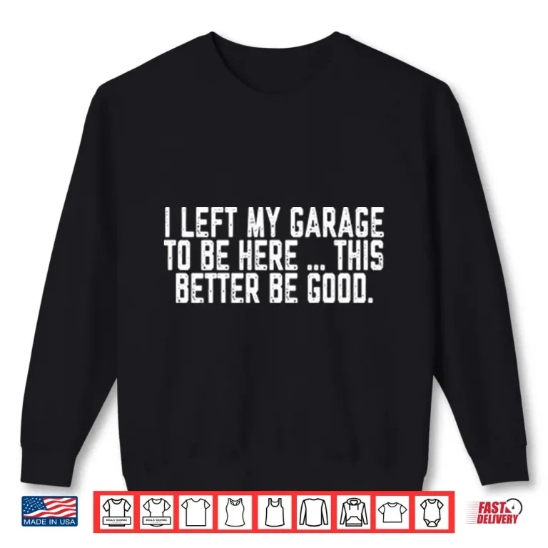 Sweatshirt I Left My Garage To Be Here This Better Be Good Shirt 1