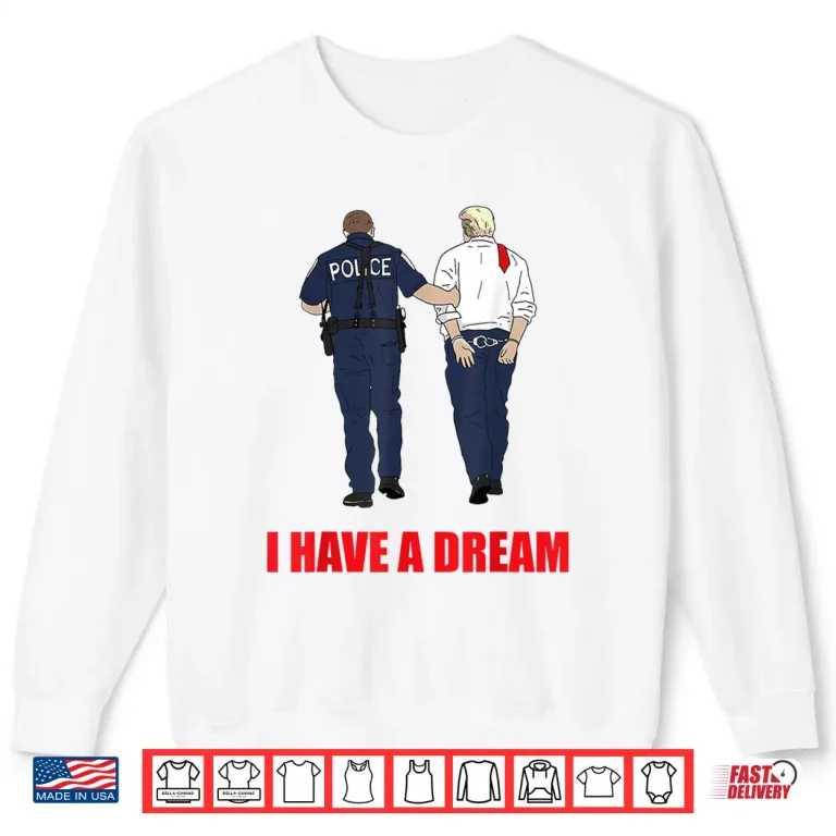 Sweatshirt Anti Trump I Have A Dream Police Arrest Trump Politial Drama Shirt 4