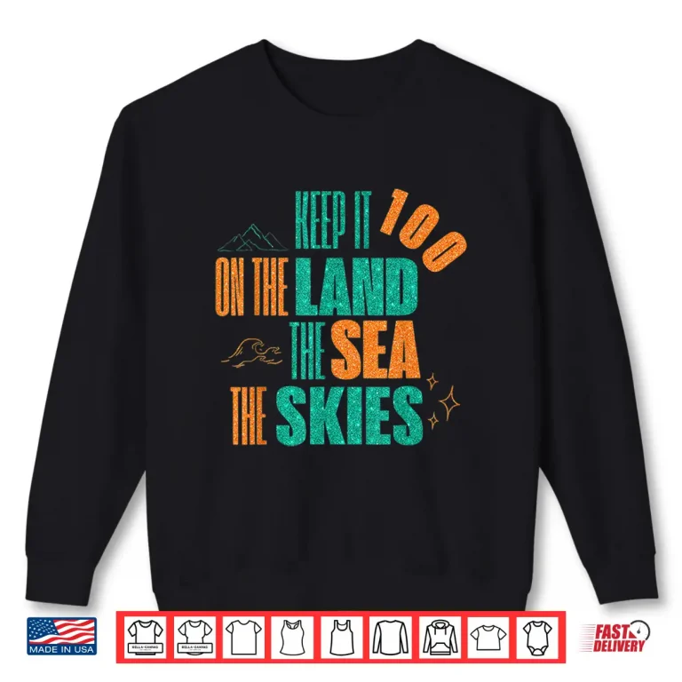 Sweatshirt Funny Keep It 100 On The Land The Seas The Skies Shirt 1
