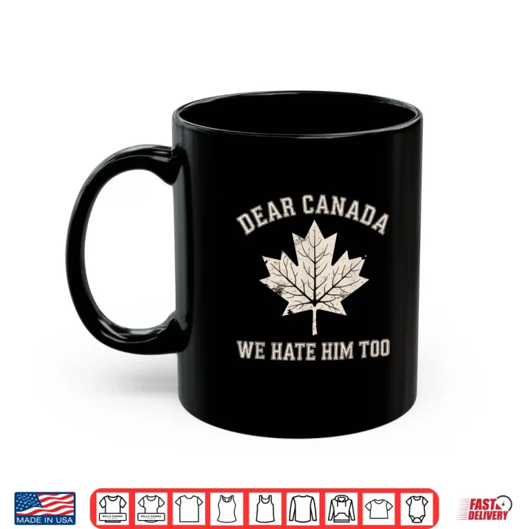 Mug Dear Canada We Hate Him Too Anti Trump Political Protest Shirt