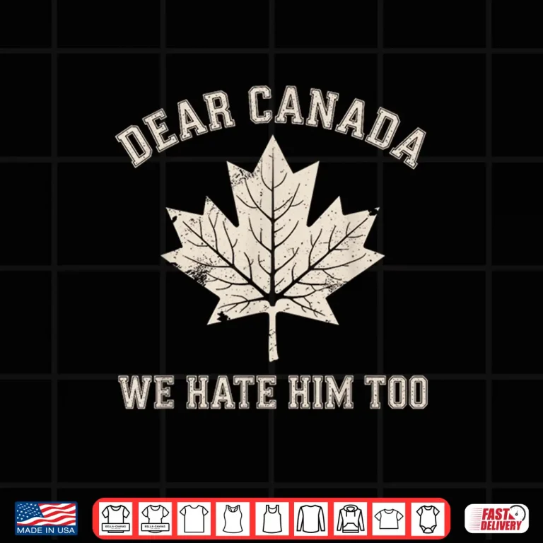 Design Dear Canada We Hate Him Too Anti Trump Political Protest Shirt
