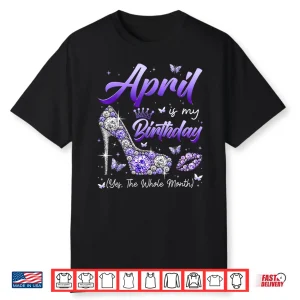 April Is My Birthday The Whole Month Girl Women Queen Party Shirt