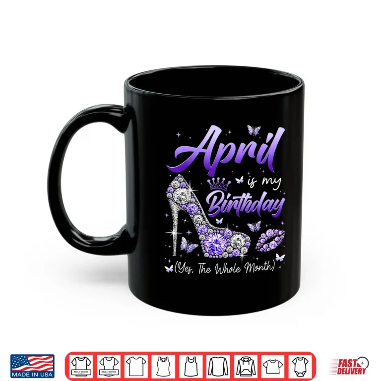 Mug April Is My Birthday The Whole Month Girl Women Queen Party Shirt