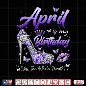 Design April Is My Birthday The Whole Month Girl Women Queen Party Shirt