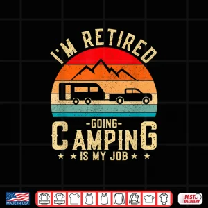 Design IM Retired Going Camping Is My Job Shirt