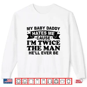 Sweatshirt My Baby Daddy Hates Me Cause IM Twice The Man HeLl Ever Be Shirt