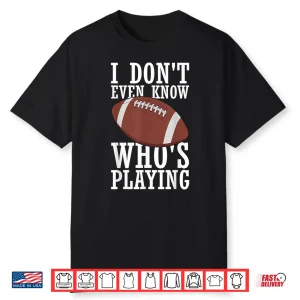 I Do Not Even Know Who Is Playing Funny Football Shirt