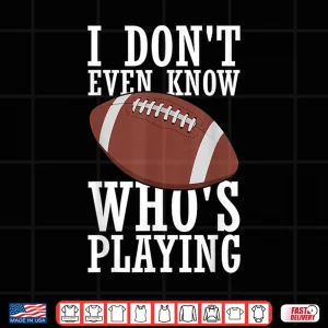 Design I Do Not Even Know Who Is Playing Funny Football Shirt