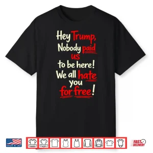 Hey Trump Nobody Paid Us To Be Here We All Hate You For Free Shirt