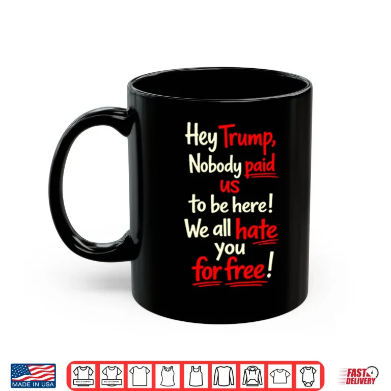 Mug Hey Trump Nobody Paid Us To Be Here We All Hate You For Free Shirt