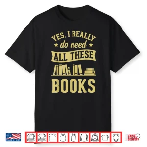 Yes I Really Do Need All These Books Literary Gift Shirt