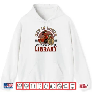 Hoodie Get In Loser WeRe Going To The Library Shirt