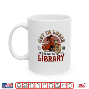 Mug Get In Loser WeRe Going To The Library Shirt