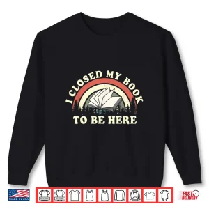 Sweatshirt I Closed My Book To Be Here Teacher Reading Shirt