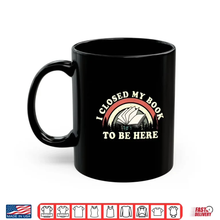 Mug I Closed My Book To Be Here Teacher Reading Shirt
