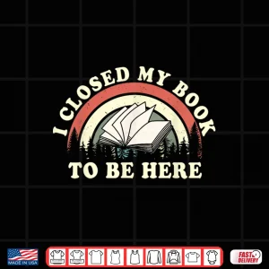 Design I Closed My Book To Be Here Teacher Reading Shirt