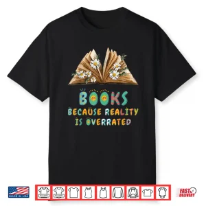 Books Because Reality Is Overrated Teacher Reading Shirt