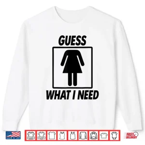 Sweatshirt Guess What I Need For Women Adult Shirt