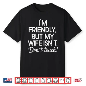I’M Friendly But My Wife Isn’T Don’T Touch Funny Husband Shirt