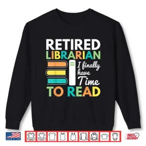 Sweatshirt Retired Librarian Finally Have Time To Read Librarians Shirt