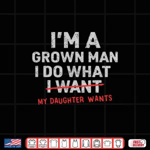 Design Dad IM A Grown Man I Do What My Daughter Wants Shirt