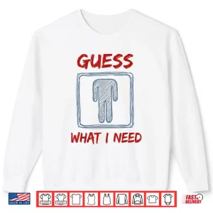 Sweatshirt Guess What I Need Funny Saying Quote Shirt