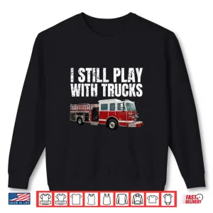 Sweatshirt Funny Firefighter T Shirt I Still Play With Fire Trucks Shirt