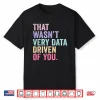 That Wasnt Very Data Driven Of You Data Analyst Geek Shirt
