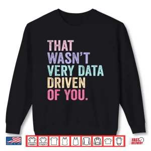 Sweatshirt That WasnT Very Data Driven Of You Data Analyst Geek Shirt