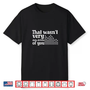 That Wasnt Very Data Driven Of You Scientist Analyst Shirt